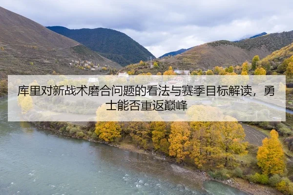 库里对新战术磨合问题的看法与赛季目标解读，勇士能否重返巅峰